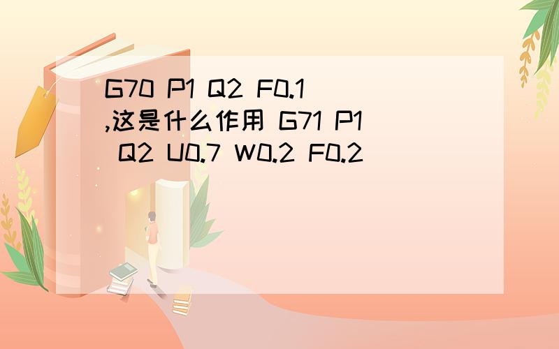 G70 P1 Q2 F0.1,这是什么作用 G71 P1 Q2 U0.7 W0.2 F0.2