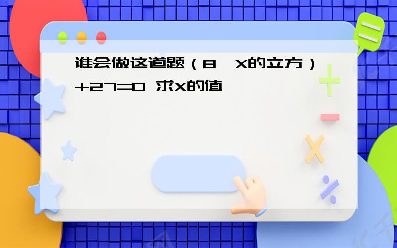 谁会做这道题（8*X的立方）+27=0 求X的值