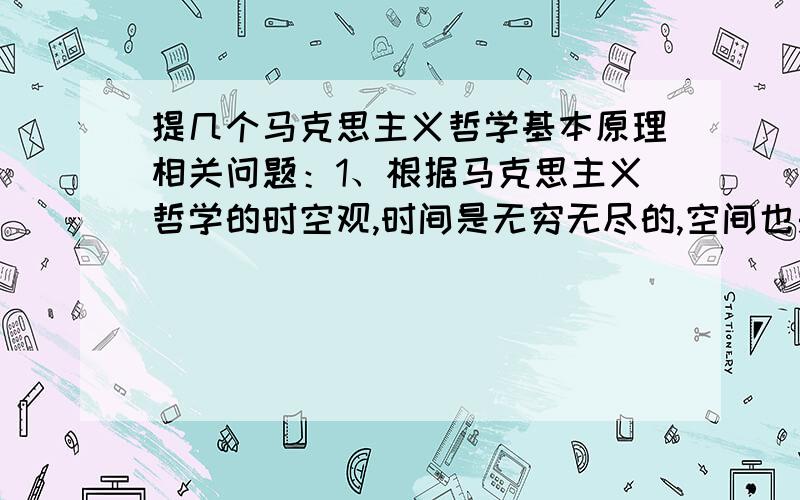 提几个马克思主义哲学基本原理相关问题：1、根据马克思主义哲学的时空观,时间是无穷无尽的,空间也是无穷无尽的,这跟宇宙大爆炸理论是不是相冲突?2、根据“劳动创造了人本身”,那么把