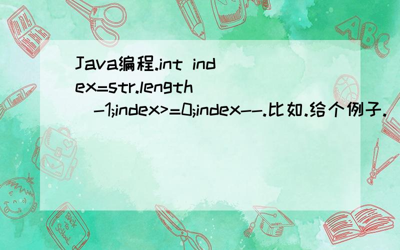 Java编程.int index=str.length()-1;index>=0;index--.比如.给个例子.