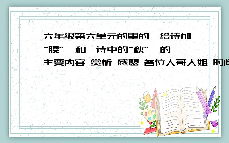 六年级第六单元的里的《给诗加“腰”》和《诗中的“秋”》的主要内容 赏析 感想 各位大哥大姐 时间快来不及了.真滴 回答我的问题 主要内容 赏析 感想