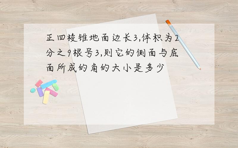 正四棱锥地面边长3,体积为2分之9根号3,则它的侧面与底面所成的角的大小是多少