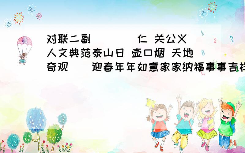 对联二副____仁 关公义 人文典范泰山日 壶口烟 天地奇观＿＿迎春年年如意家家纳福事事吉祥