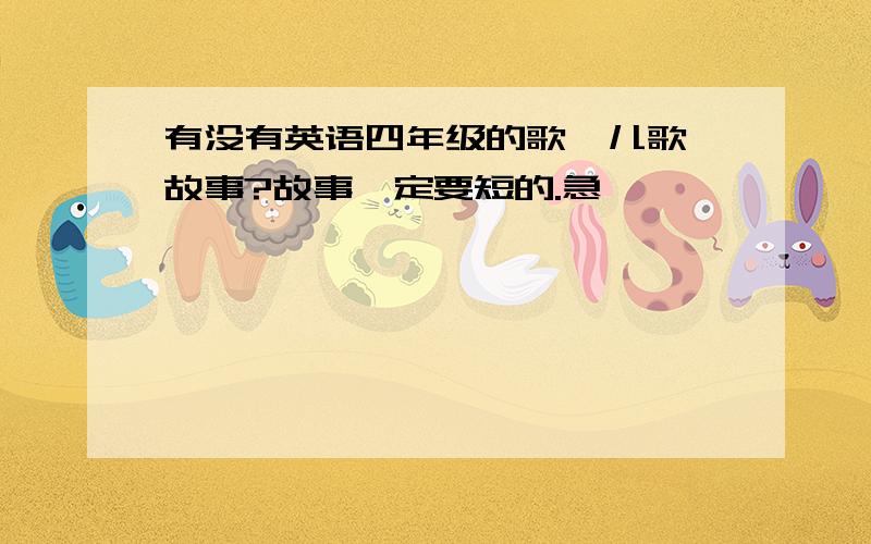 有没有英语四年级的歌、儿歌、故事?故事一定要短的.急………………