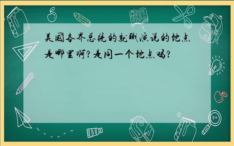 美国各界总统的就职演说的地点是哪里啊?是同一个地点吗?