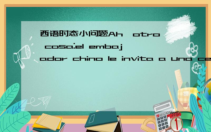 西语时态小问题Ah,otro cosa:el embajador chino le invita a una cena para desearle feliz viaje.还有一件事,中国大使要为他饯行,请他吃饭这里的invita 是 为什么是陈述式现在时.邀请 肯定是邀请过了,为什么不