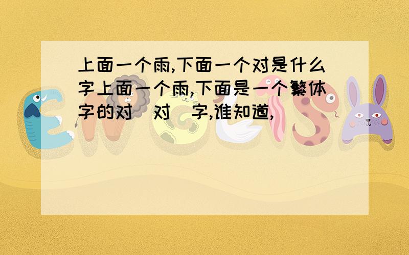 上面一个雨,下面一个对是什么字上面一个雨,下面是一个繁体字的对（对）字,谁知道,