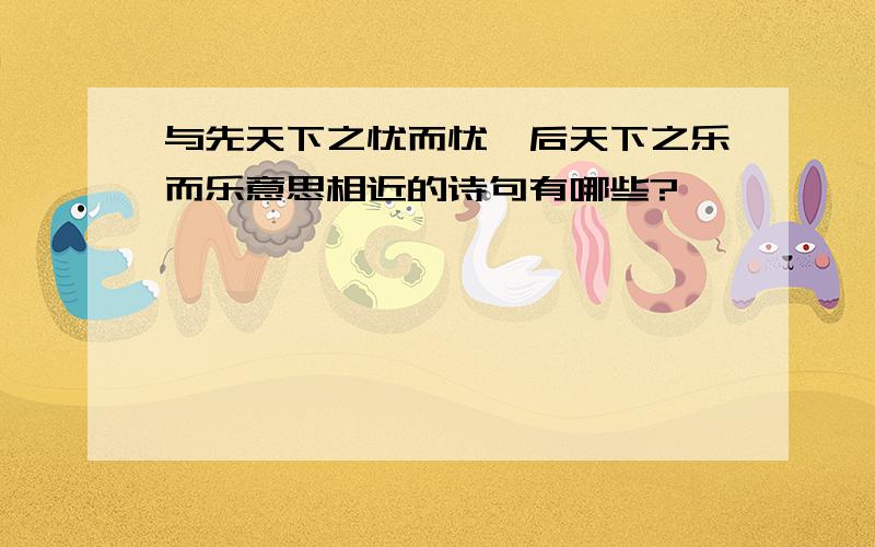 与先天下之忧而忧,后天下之乐而乐意思相近的诗句有哪些?