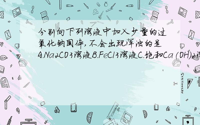 分别向下列溶液中加入少量的过氧化钠固体,不会出现浑浊的是A.Na2CO3溶液B.FeCl3溶液C.饱和Ca(OH)2溶液D.CuSO4溶液这是单选,我就是不懂A和C哪个对,请赐教~