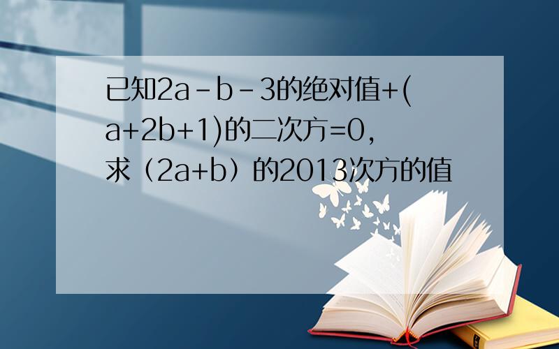 已知2a-b-3的绝对值+(a+2b+1)的二次方=0,求（2a+b）的2013次方的值