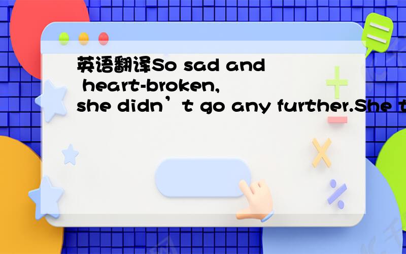 英语翻译So sad and heart-broken,she didn’t go any further.She turned down,and all of a sudden she saw an amazing sight.There on the other side of the valley was a little house and its windows were golden.Looking at her little home,she realized