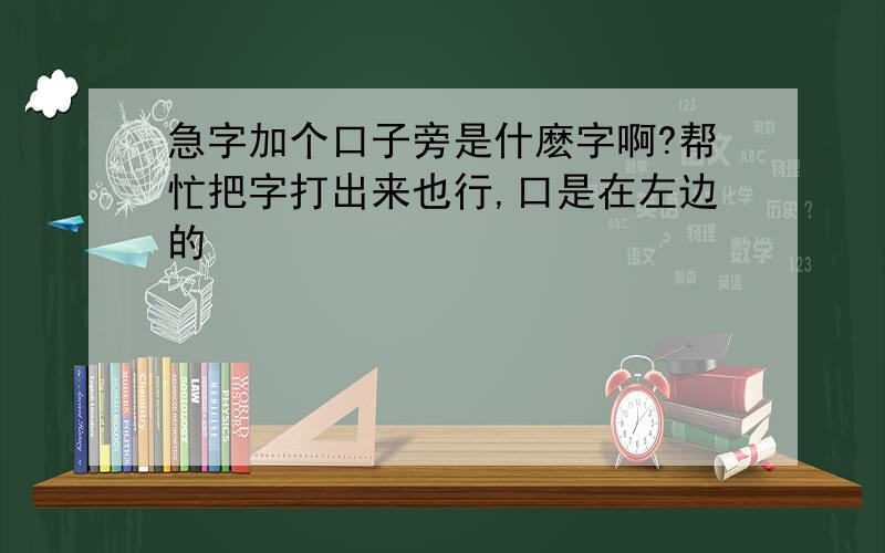 急字加个口子旁是什麽字啊?帮忙把字打出来也行,口是在左边的