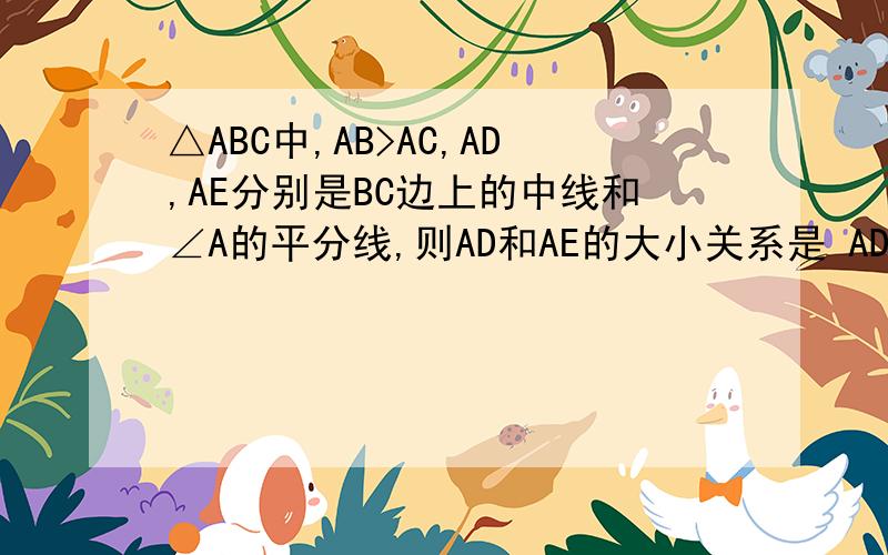 △ABC中,AB>AC,AD,AE分别是BC边上的中线和∠A的平分线,则AD和AE的大小关系是 AD_AE不画了.参考答案第一步就是 因为AB>AC,AE是角平分线所以 AB/BC=BE/CE>1 AB/BC>1可以理解 为什么AB/BC=BE/CE呢?