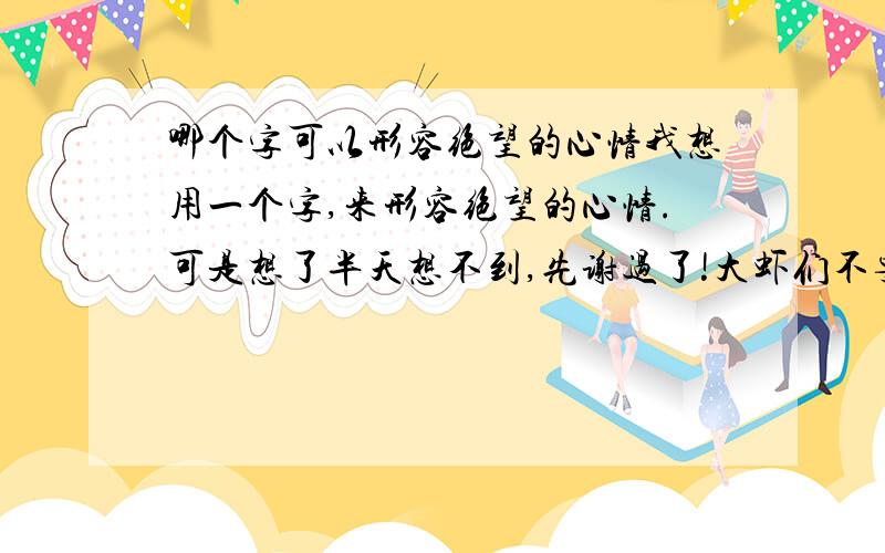 哪个字可以形容绝望的心情我想用一个字,来形容绝望的心情.可是想了半天想不到,先谢过了!大虾们不要死啊死的这么直接嘛，有没有其它的字可以形容绝望的心情的呢？含蓄一点的。