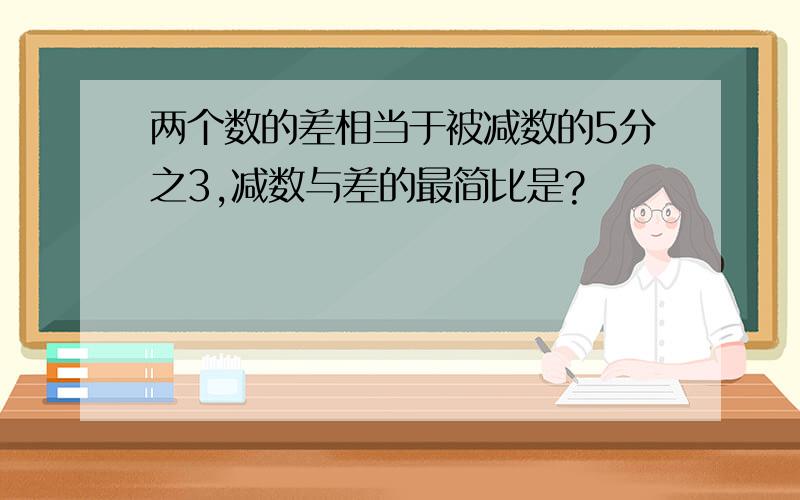 两个数的差相当于被减数的5分之3,减数与差的最简比是?