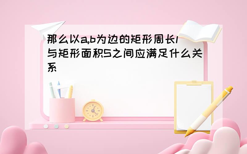 那么以a,b为边的矩形周长l与矩形面积S之间应满足什么关系