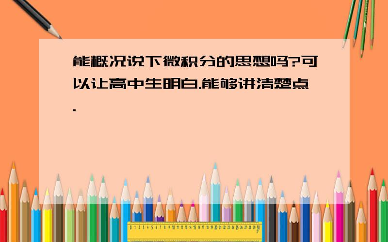 能概况说下微积分的思想吗?可以让高中生明白.能够讲清楚点.