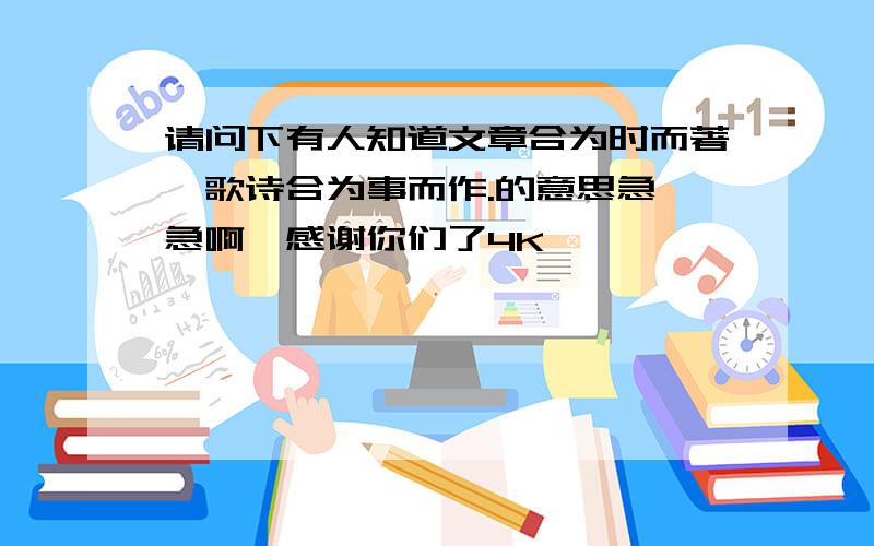 请问下有人知道文章合为时而著,歌诗合为事而作.的意思急、急啊,感谢你们了4K