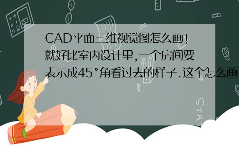 CAD平面三维视觉图怎么画!就好比室内设计里,一个房间要表示成45°角看过去的样子.这个怎么画素材多了，就不回画了，这个是不是有专门的软件，先画出3D图，然后再转成适当的角度，导成2