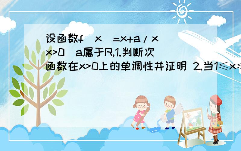 设函数f(x)=x+a/x（x>0）a属于R,1.判断次函数在x>0上的单调性并证明 2.当1≤x≤2时,求函数的最小值