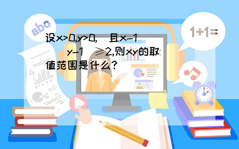 设x>0,y>0,(且x-1)(y-1)≥2,则xy的取值范围是什么?