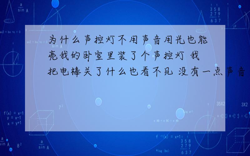 为什么声控灯不用声音用光也能亮我的卧室里装了个声控灯 我把电棒关了什么也看不见 没有一点声音 我用二极管小手电 照着声控灯声控也能亮 为什么