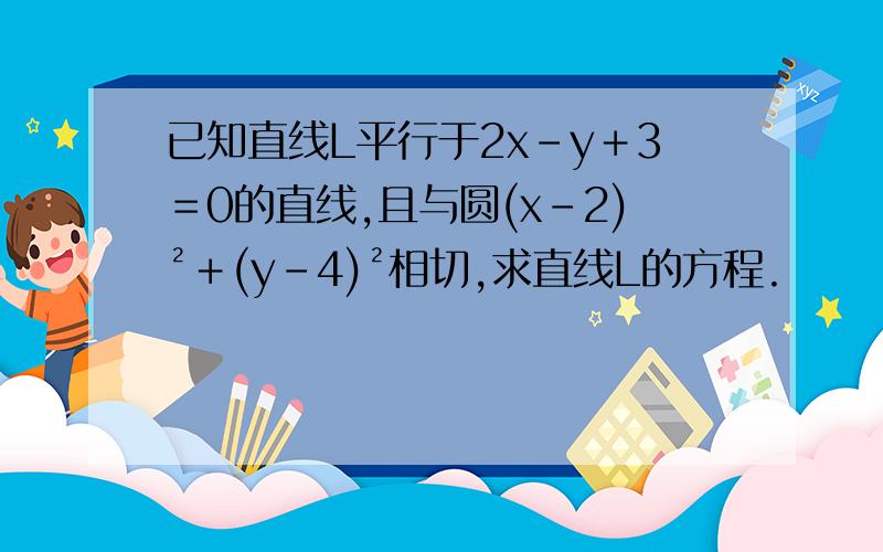 已知直线L平行于2x－y＋3＝0的直线,且与圆(x－2)²＋(y－4)²相切,求直线L的方程.