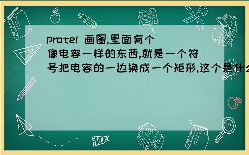 protel 画图,里面有个像电容一样的东西,就是一个符号把电容的一边换成一个矩形,这个是什么元件?