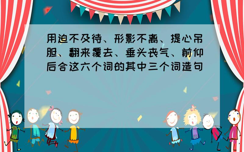 用迫不及待、形影不离、提心吊胆、翻来覆去、垂头丧气、前仰后合这六个词的其中三个词造句