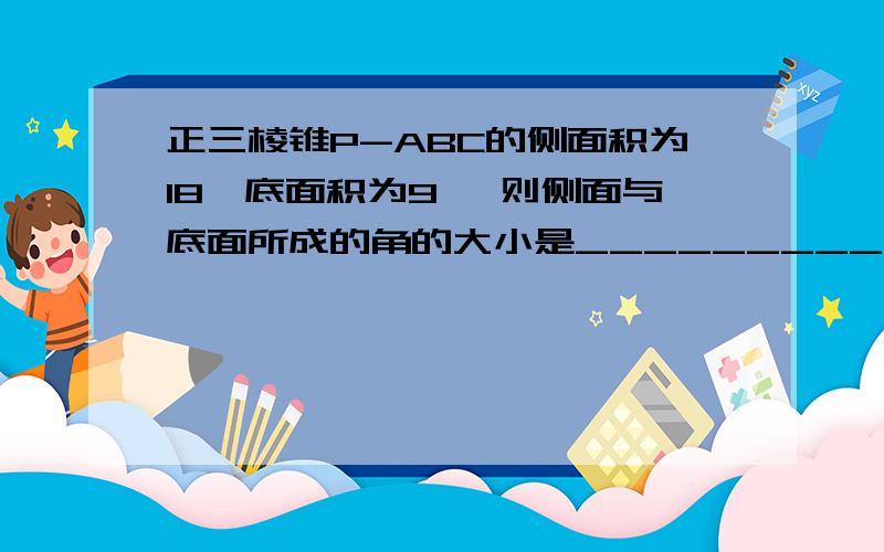 正三棱锥P-ABC的侧面积为18,底面积为9 ,则侧面与底面所成的角的大小是__________