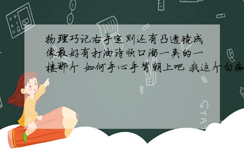 物理巧记右手定则还有凸透镜成像最好有打油诗顺口溜一类的一楼那个 如何手心手背朝上吧 我这个白痴啊