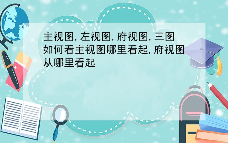 主视图,左视图,府视图,三图如何看主视图哪里看起,府视图从哪里看起