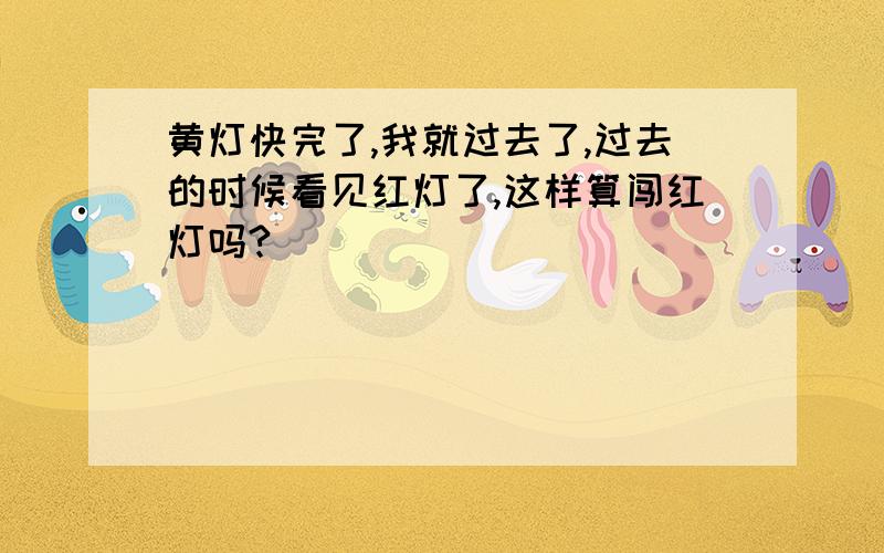 黄灯快完了,我就过去了,过去的时候看见红灯了,这样算闯红灯吗?