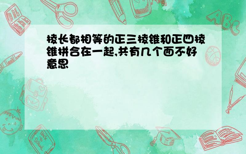 棱长都相等的正三棱锥和正四棱锥拼合在一起,共有几个面不好意思