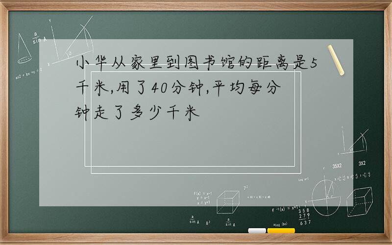 小华从家里到图书馆的距离是5千米,用了40分钟,平均每分钟走了多少千米