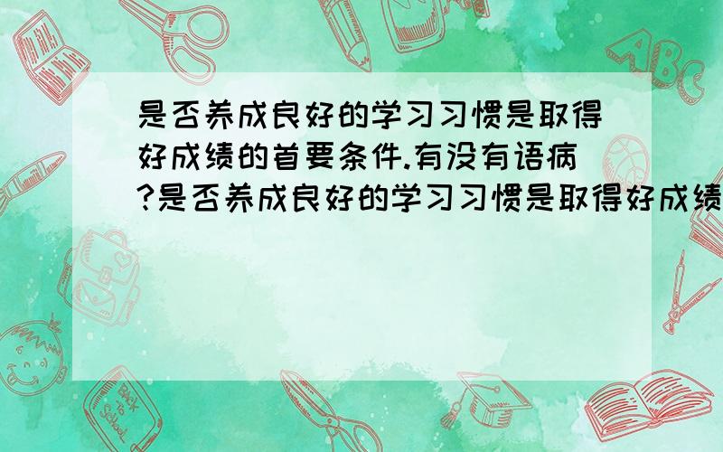 是否养成良好的学习习惯是取得好成绩的首要条件.有没有语病?是否养成良好的学习习惯是取得好成绩的首要条件有没有语病?