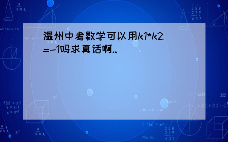 温州中考数学可以用k1*k2=-1吗求真话啊..