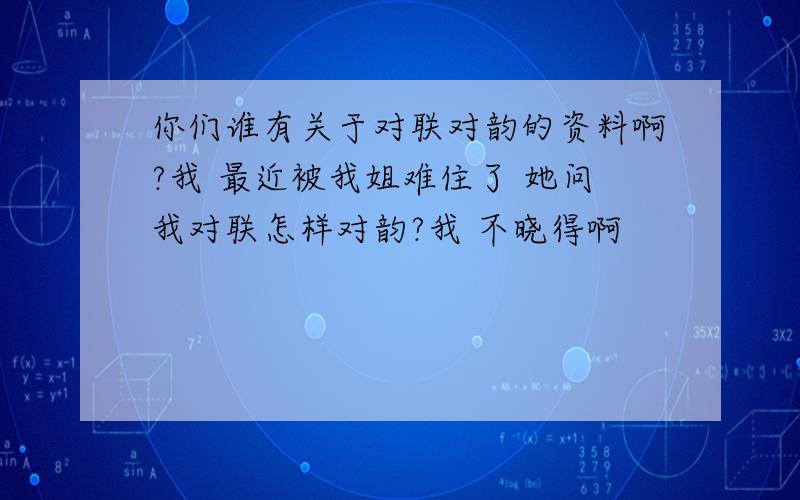 你们谁有关于对联对韵的资料啊?我 最近被我姐难住了 她问我对联怎样对韵?我 不晓得啊