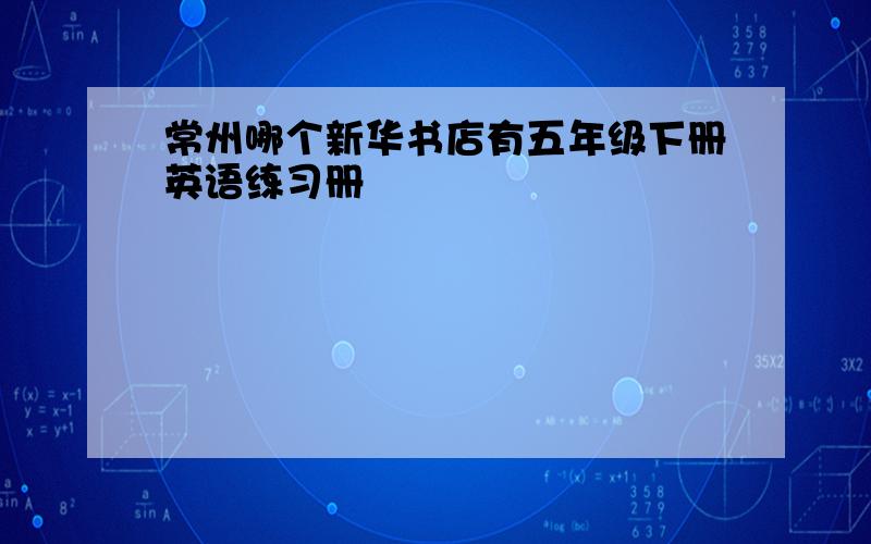 常州哪个新华书店有五年级下册英语练习册