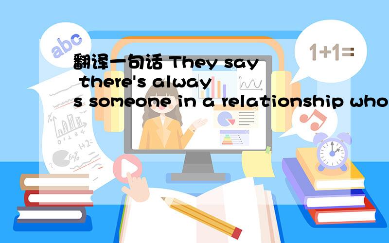 翻译一句话 They say there's always someone in a relationship who loves more.Oh my God,I wish it was我及想知道这句话的意思 请帮帮忙哦