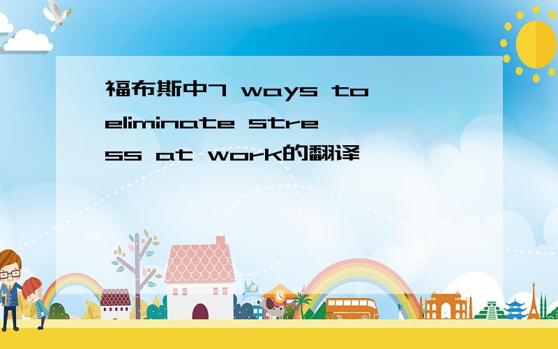 福布斯中7 ways to eliminate stress at work的翻译