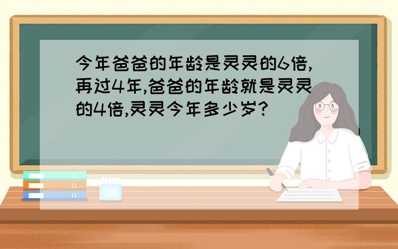 今年爸爸的年龄是灵灵的6倍,再过4年,爸爸的年龄就是灵灵的4倍,灵灵今年多少岁?