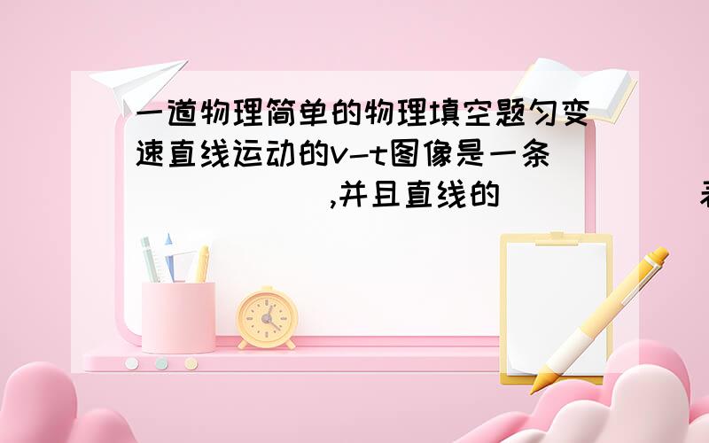 一道物理简单的物理填空题匀变速直线运动的v-t图像是一条______,并且直线的______表示_____.即a=_____=k(斜率).