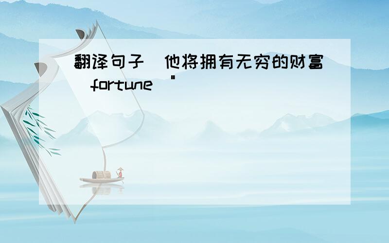 翻译句子＂他将拥有无穷的财富（fortune)