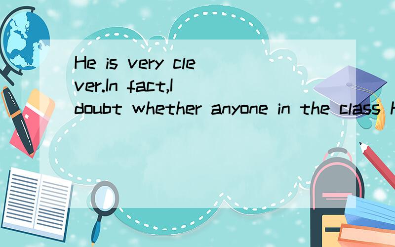 He is very clever.In fact,I doubt whether anyone in the class has__IQ 选项 A a high B a higher C th