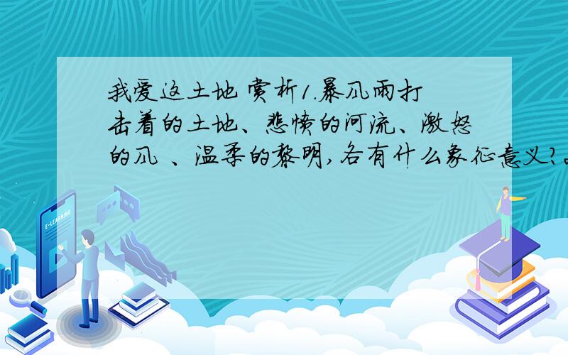 我爱这土地 赏析1.暴风雨打击着的土地、悲愤的河流、激怒的风 、温柔的黎明,各有什么象征意义?2.为什么我的眼里常含着泪水因为我对这土地爱的深沉,运用什么修辞,说说你对它的理解3.请