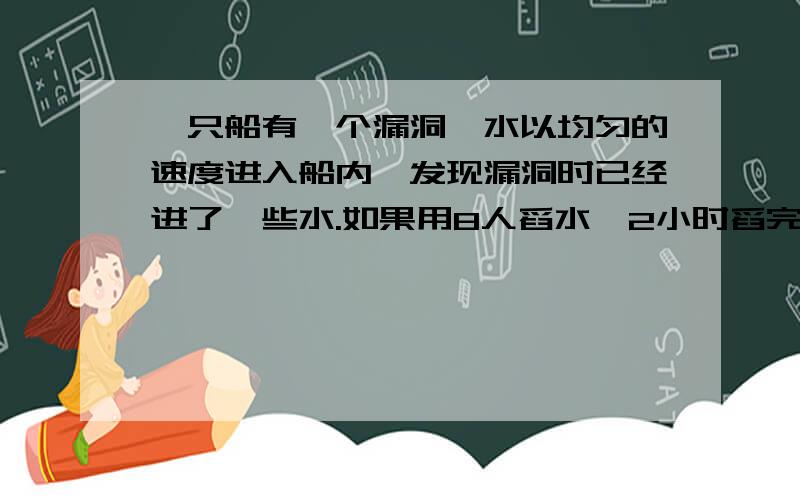 一只船有一个漏洞,水以均匀的速度进入船内,发现漏洞时已经进了一些水.如果用8人舀水,2小时舀完.如果只有6个人舀水,要2小时才能舀完.现在如果用5人舀水,需要几小时才能舀完