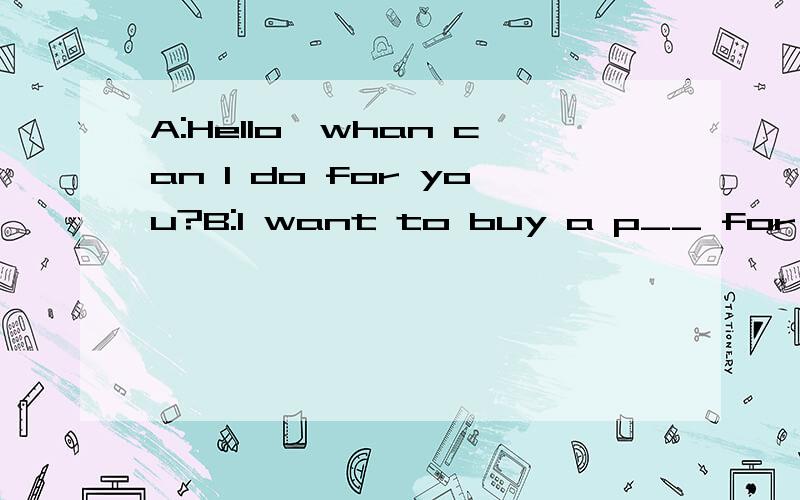 A:Hello,whan can I do for you?B:I want to buy a p__ for my mother because Mother's Day is coming.A:Hello,whan can I do for you?B:I want to buy a p__ for my mother because Mother's Day is coming.A:There are many c__ scarves here.I'msure your mother wi