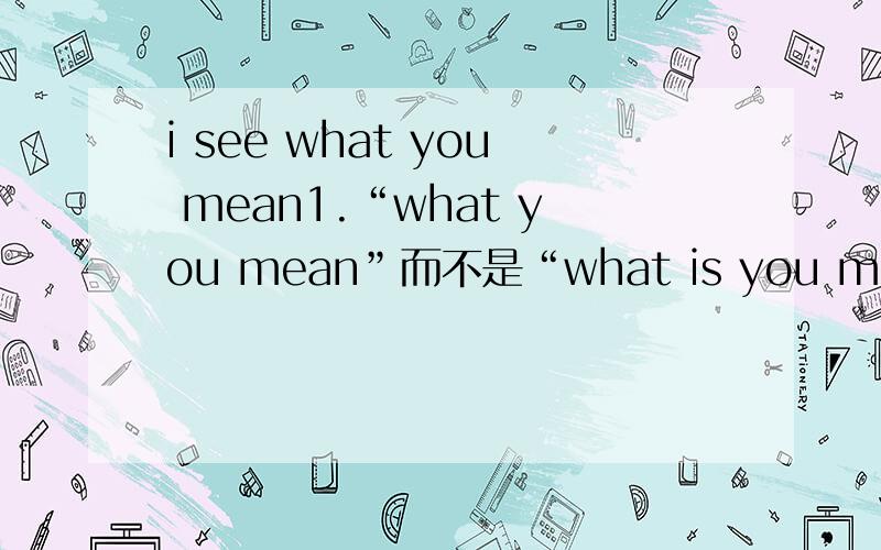 i see what you mean1.“what you mean”而不是“what is you mean”2.“you mean”而不是“your mean”