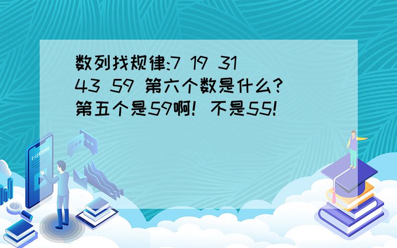 数列找规律:7 19 31 43 59 第六个数是什么?第五个是59啊！不是55！